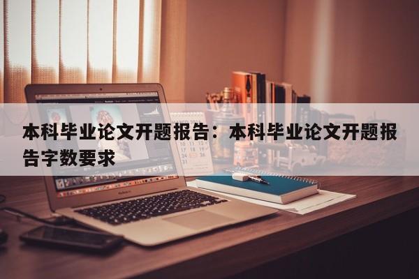 本科毕业论文开题报告：本科毕业论文开题报告字数要求