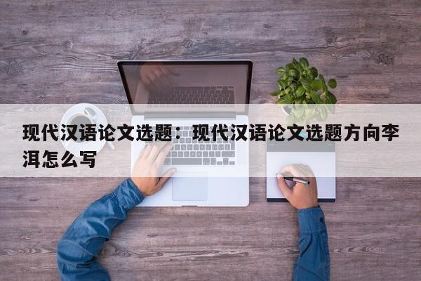 现代汉语论文选题：现代汉语论文选题方向李洱怎么写