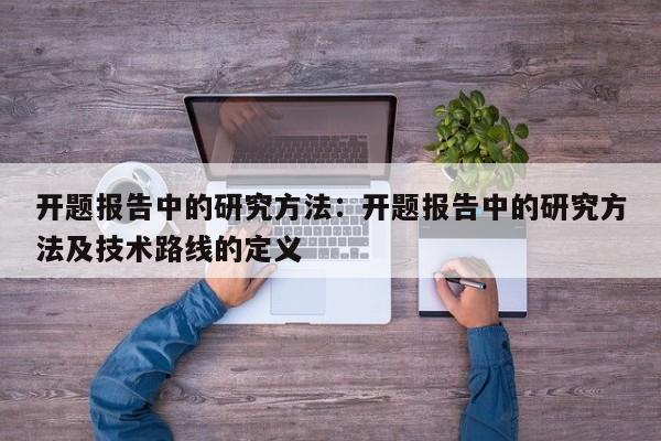 开题报告中的研究方法：开题报告中的研究方法及技术路线的定义