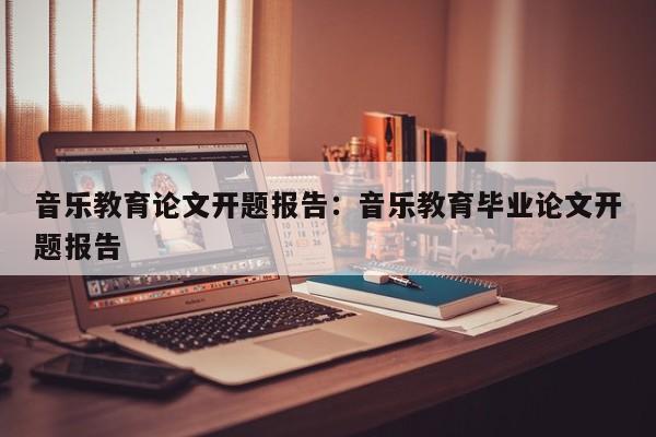 音乐教育论文开题报告：音乐教育毕业论文开题报告