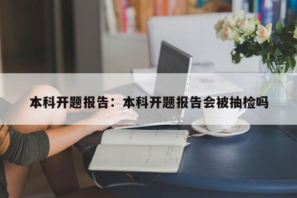 本科开题报告：本科开题报告会被抽检吗