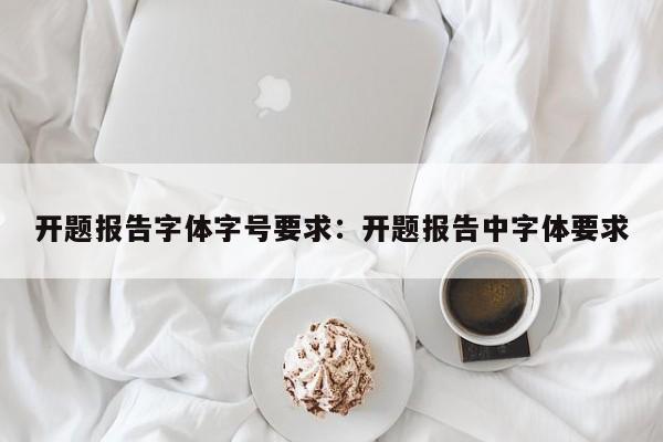 开题报告字体字号要求：开题报告中字体要求