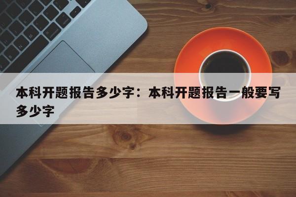 本科开题报告多少字：本科开题报告一般要写多少字