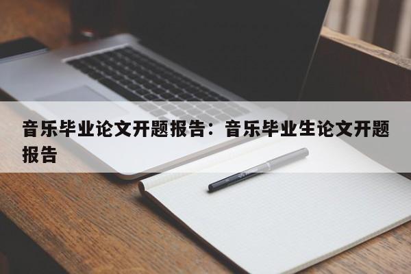 音乐毕业论文开题报告：音乐毕业生论文开题报告