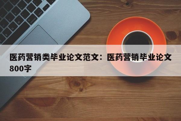 医药营销类毕业论文范文：医药营销毕业论文800字