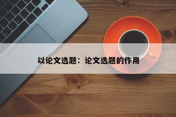 以论文选题：论文选题的作用
