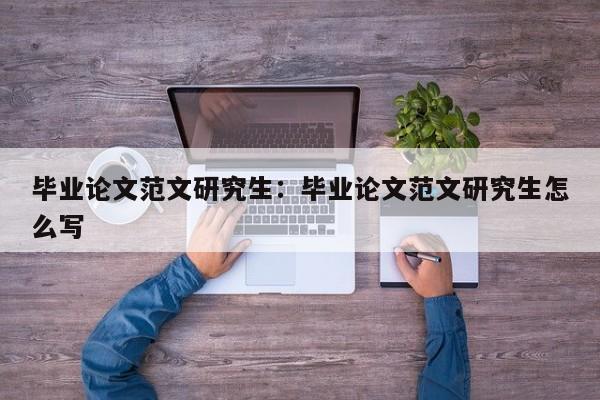 毕业论文范文研究生：毕业论文范文研究生怎么写
