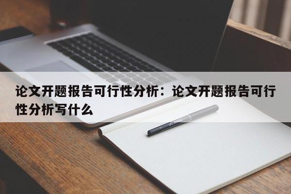论文开题报告可行性分析：论文开题报告可行性分析写什么