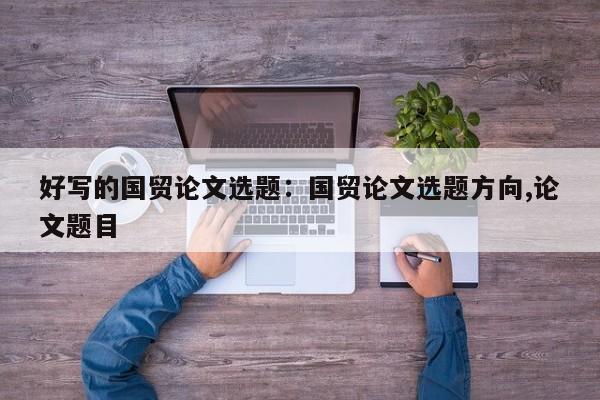 好写的国贸论文选题：国贸论文选题方向,论文题目