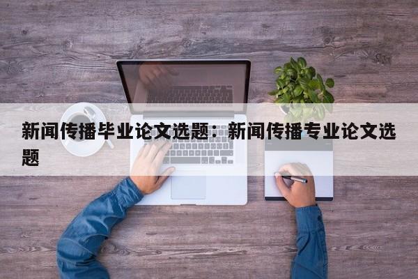 新闻传播毕业论文选题：新闻传播专业论文选题
