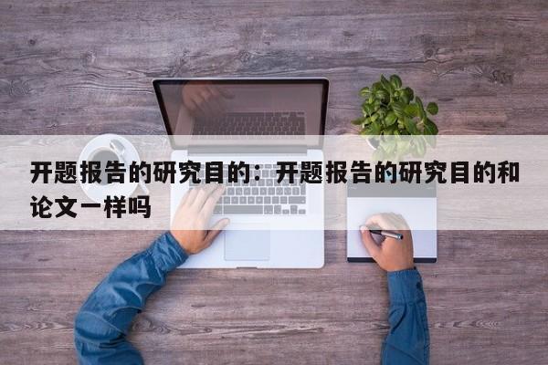 开题报告的研究目的：开题报告的研究目的和论文一样吗