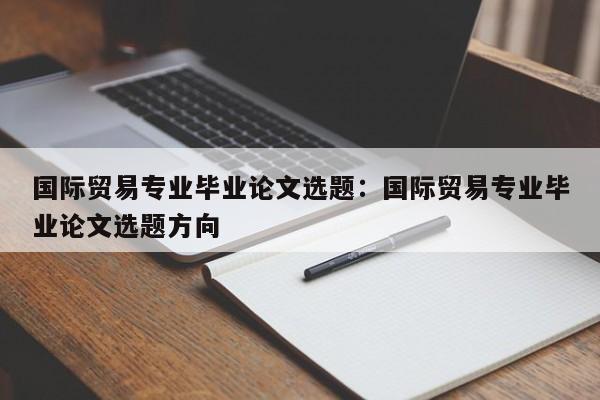 国际贸易专业毕业论文选题：国际贸易专业毕业论文选题方向