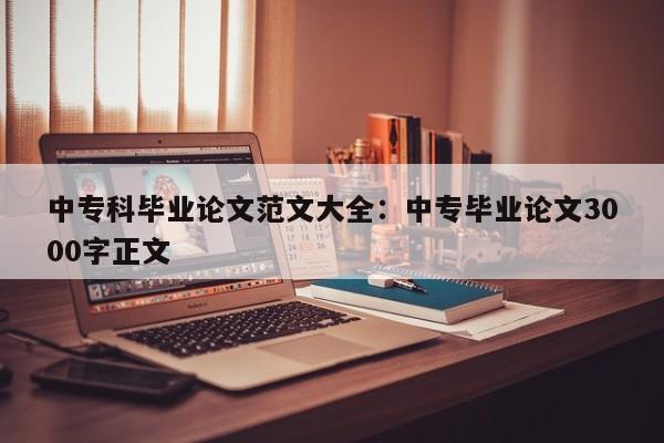 中专科毕业论文范文大全：中专毕业论文3000字正文