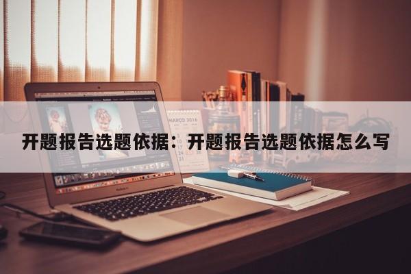 开题报告选题依据：开题报告选题依据怎么写