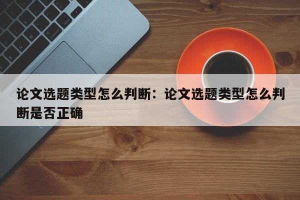 论文选题类型怎么判断：论文选题类型怎么判断是否正确