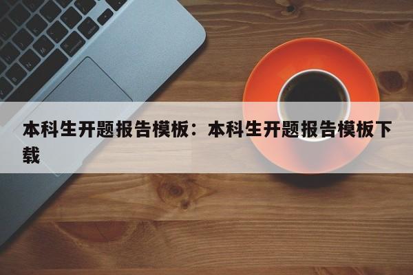 本科生开题报告模板：本科生开题报告模板下载