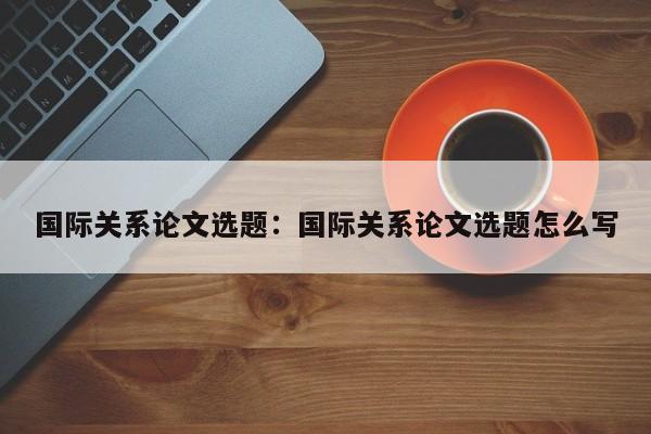 国际关系论文选题：国际关系论文选题怎么写