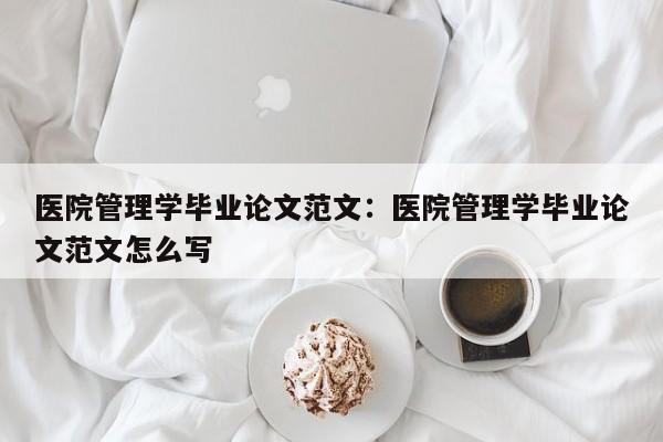 医院管理学毕业论文范文：医院管理学毕业论文范文怎么写