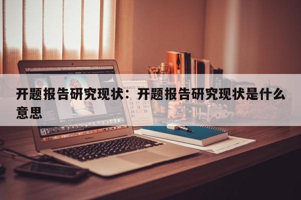 开题报告研究现状：开题报告研究现状是什么意思