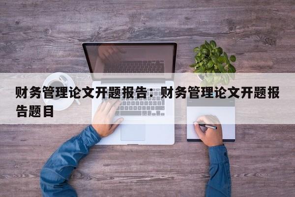 财务管理论文开题报告：财务管理论文开题报告题目