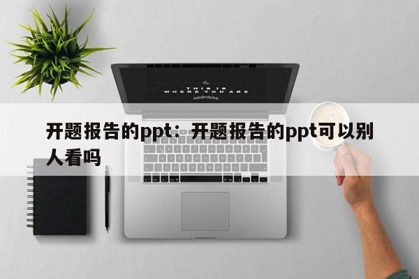 开题报告的ppt：开题报告的ppt可以别人看吗