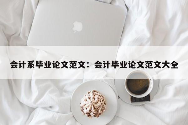 会计系毕业论文范文：会计毕业论文范文大全