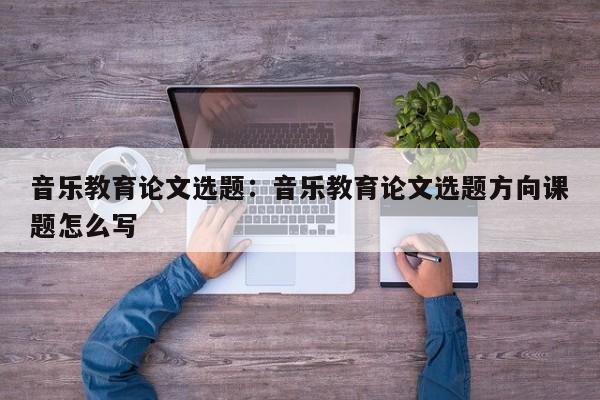 音乐教育论文选题：音乐教育论文选题方向课题怎么写