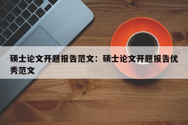 硕士论文开题报告范文：硕士论文开题报告优秀范文
