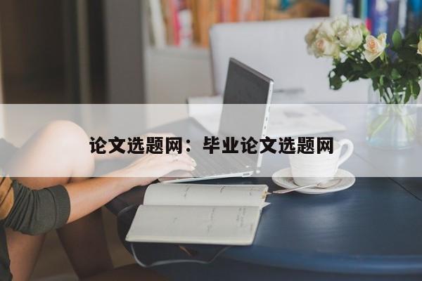 论文选题网：毕业论文选题网
