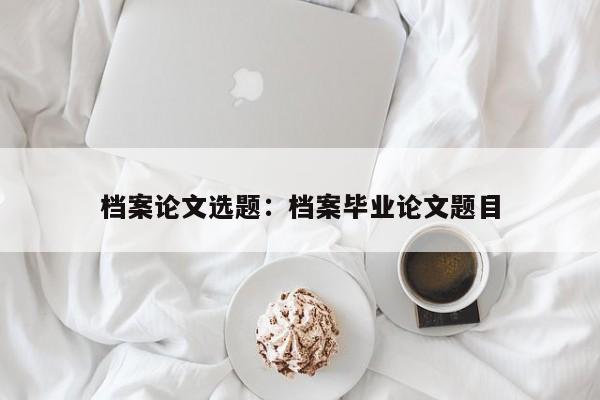 档案论文选题：档案毕业论文题目