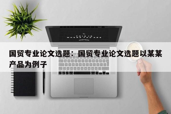 国贸专业论文选题：国贸专业论文选题以某某产品为例子