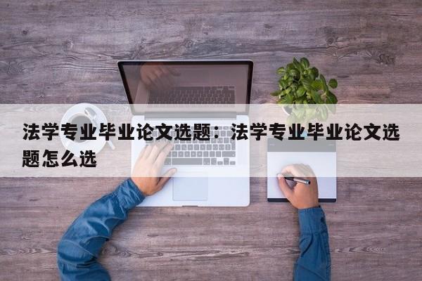 法学专业毕业论文选题：法学专业毕业论文选题怎么选