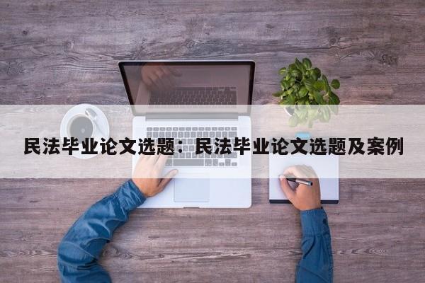 民法毕业论文选题：民法毕业论文选题及案例