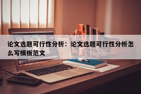 论文选题可行性分析：论文选题可行性分析怎么写模板范文