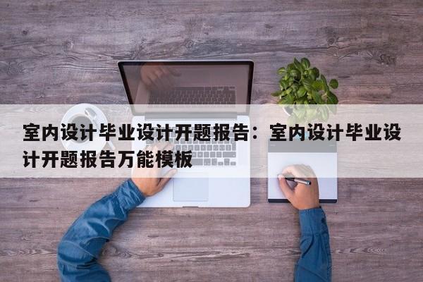 室内设计毕业设计开题报告：室内设计毕业设计开题报告万能模板