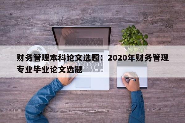 财务管理本科论文选题：2020年财务管理专业毕业论文选题