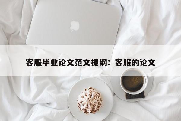 客服毕业论文范文提纲：客服的论文