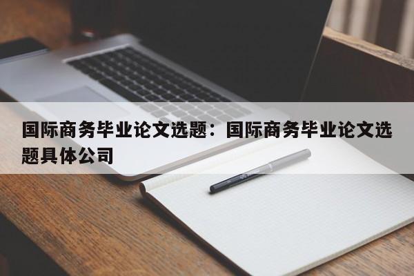 国际商务毕业论文选题：国际商务毕业论文选题具体公司