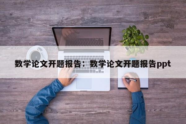 数学论文开题报告：数学论文开题报告ppt