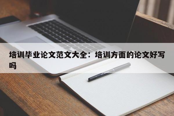 培训毕业论文范文大全：培训方面的论文好写吗