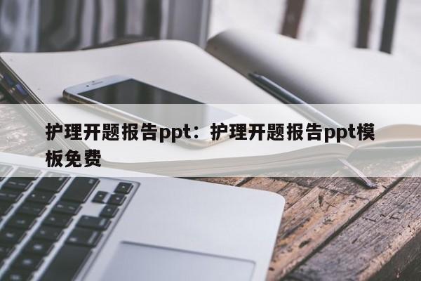 护理开题报告ppt：护理开题报告ppt模板免费