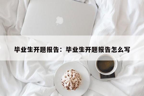 毕业生开题报告：毕业生开题报告怎么写