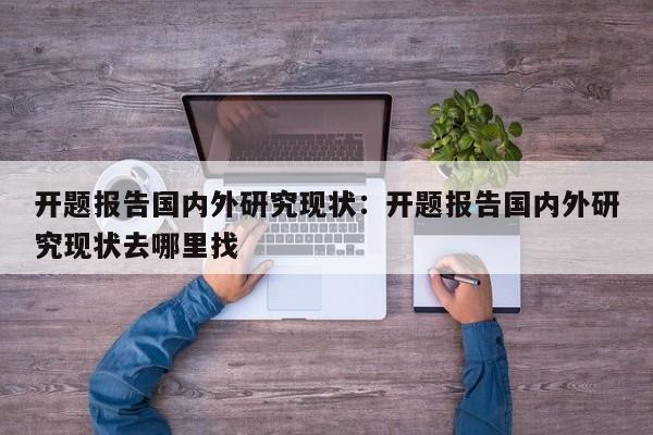 开题报告国内外研究现状：开题报告国内外研究现状去哪里找