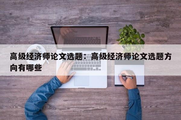 高级经济师论文选题：高级经济师论文选题方向有哪些