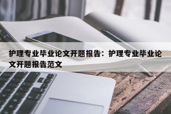 护理专业毕业论文开题报告：护理专业毕业论文开题报告范文
