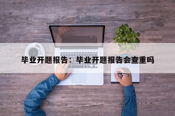 毕业开题报告：毕业开题报告会查重吗
