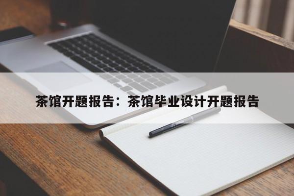 茶馆开题报告：茶馆毕业设计开题报告