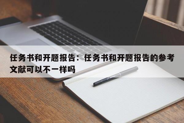 任务书和开题报告：任务书和开题报告的参考文献可以不一样吗
