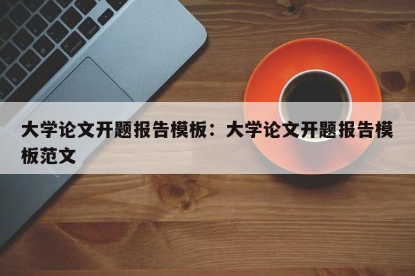 大学论文开题报告模板：大学论文开题报告模板范文