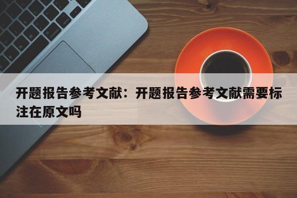 开题报告参考文献：开题报告参考文献需要标注在原文吗